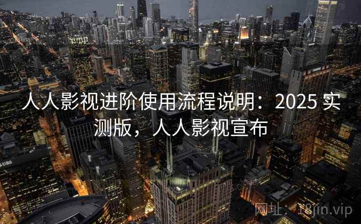 人人影视进阶使用流程说明：2025 实测版，人人影视宣布