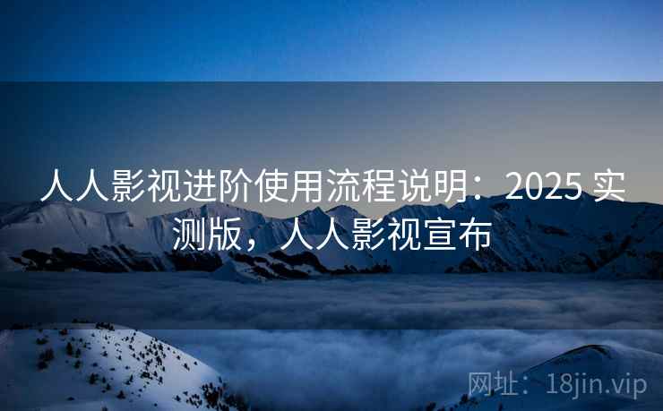人人影视进阶使用流程说明：2025 实测版，人人影视宣布