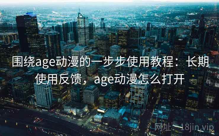 围绕age动漫的一步步使用教程：长期使用反馈，age动漫怎么打开