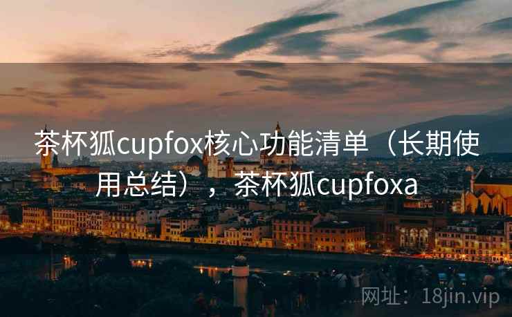 茶杯狐cupfox核心功能清单（长期使用总结），茶杯狐cupfoxa