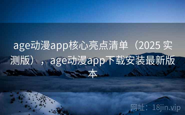 age动漫app核心亮点清单（2025 实测版），age动漫app下载安装最新版本