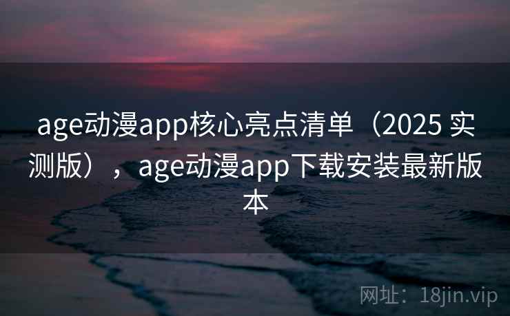 age动漫app核心亮点清单（2025 实测版），age动漫app下载安装最新版本