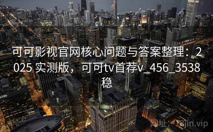 可可影视官网核心问题与答案整理：2025 实测版，可可tv首荐v_456_3538稳