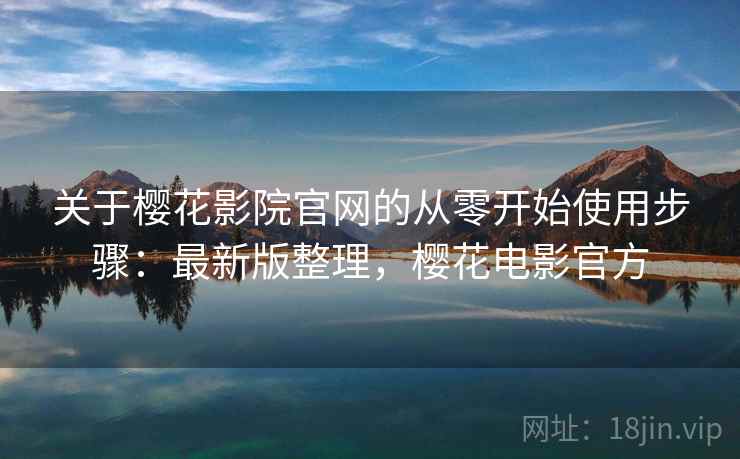 关于樱花影院官网的从零开始使用步骤：最新版整理，樱花电影官方