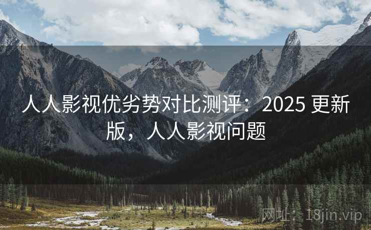 人人影视优劣势对比测评：2025 更新版，人人影视问题