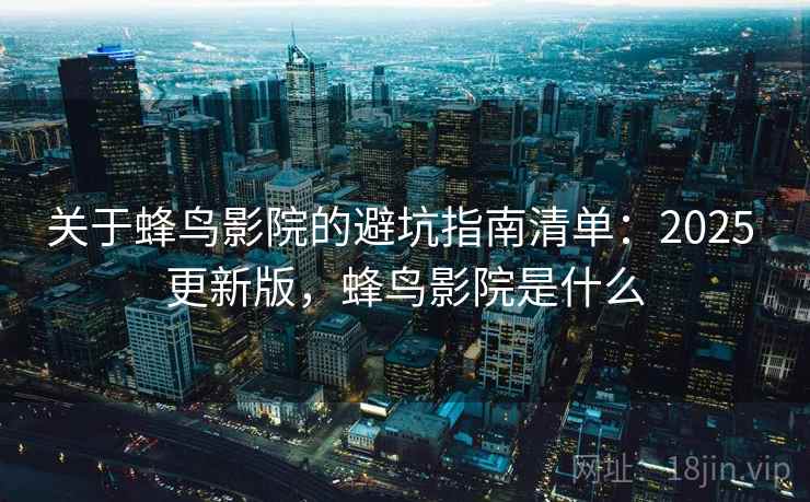 关于蜂鸟影院的避坑指南清单：2025 更新版，蜂鸟影院是什么