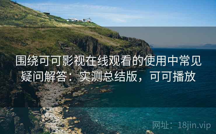 围绕可可影视在线观看的使用中常见疑问解答：实测总结版，可可播放