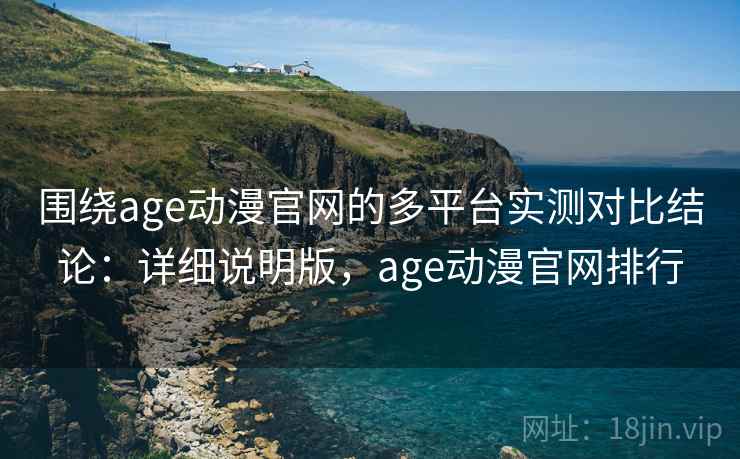 围绕age动漫官网的多平台实测对比结论：详细说明版，age动漫官网排行