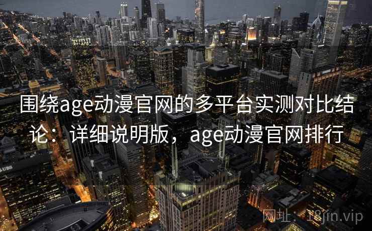 围绕age动漫官网的多平台实测对比结论：详细说明版，age动漫官网排行