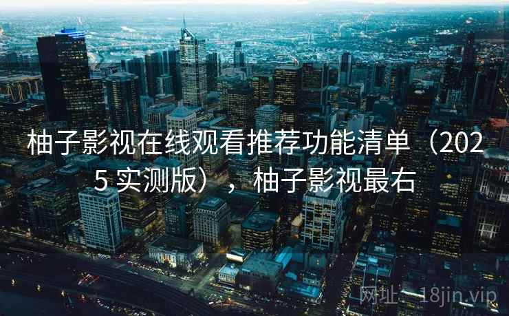 柚子影视在线观看推荐功能清单（2025 实测版），柚子影视最右