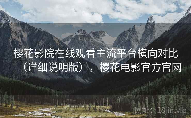 樱花影院在线观看主流平台横向对比（详细说明版），樱花电影官方官网