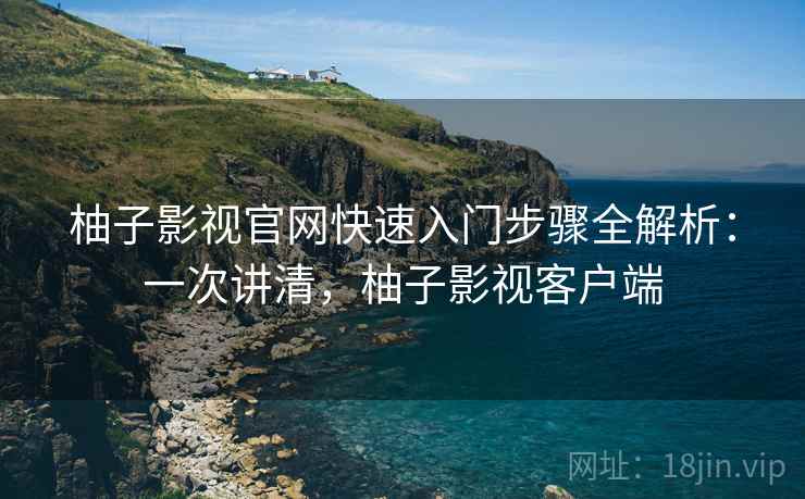 柚子影视官网快速入门步骤全解析：一次讲清，柚子影视客户端