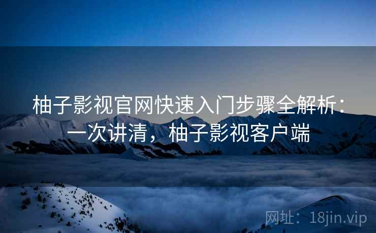 柚子影视官网快速入门步骤全解析：一次讲清，柚子影视客户端