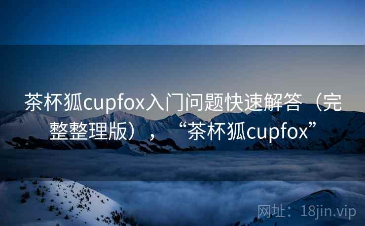 茶杯狐cupfox入门问题快速解答（完整整理版），“茶杯狐cupfox”