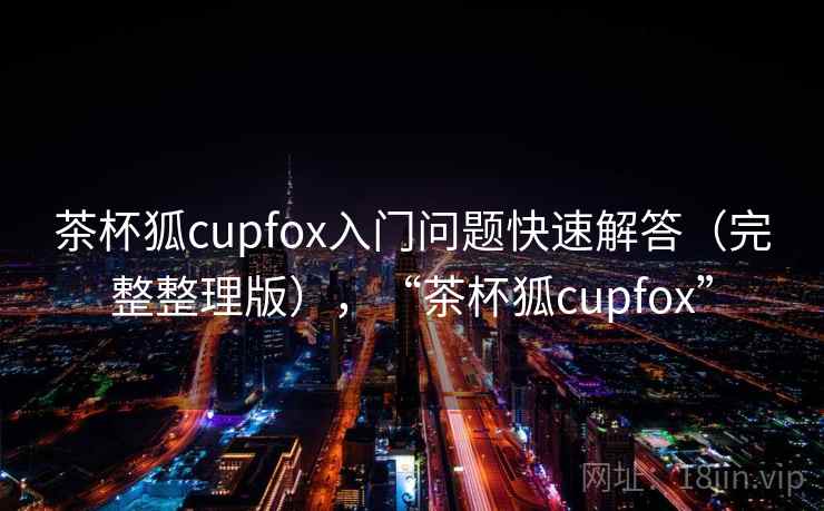 茶杯狐cupfox入门问题快速解答（完整整理版），“茶杯狐cupfox”