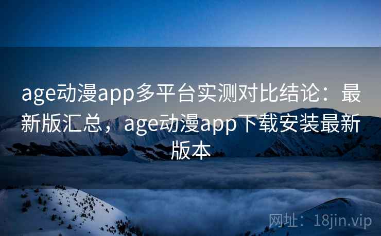 age动漫app多平台实测对比结论：最新版汇总，age动漫app下载安装最新版本