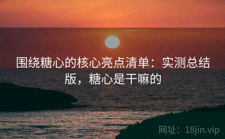 围绕糖心的核心亮点清单：实测总结版，糖心是干嘛的