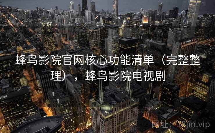 蜂鸟影院官网核心功能清单（完整整理），蜂鸟影院电视剧