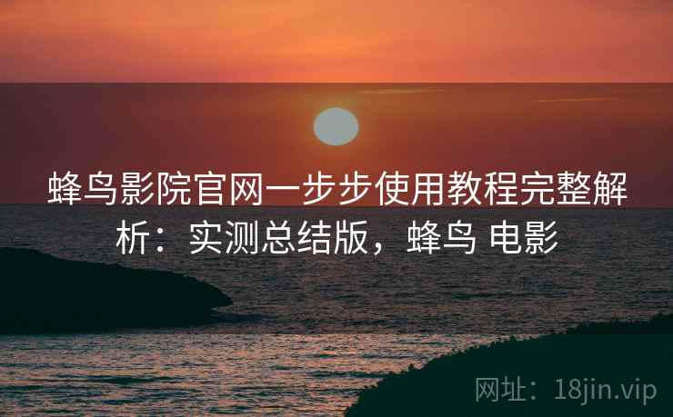 蜂鸟影院官网一步步使用教程完整解析：实测总结版，蜂鸟 电影