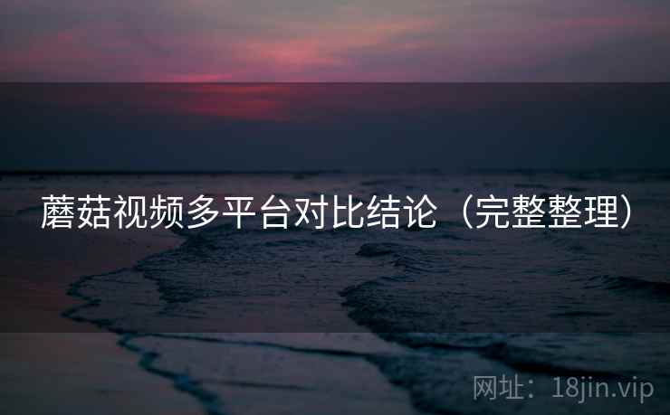蘑菇视频多平台对比结论（完整整理）