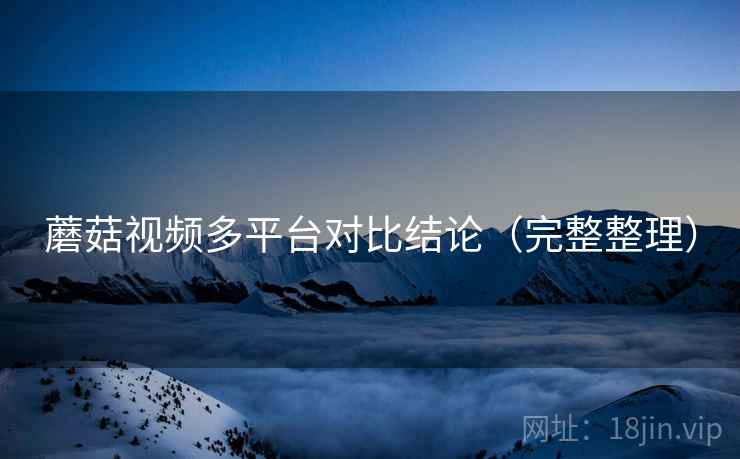 蘑菇视频多平台对比结论（完整整理）