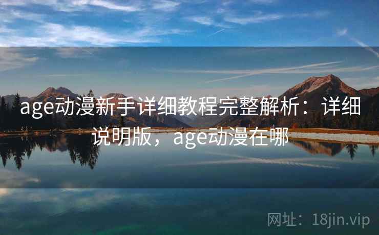 age动漫新手详细教程完整解析：详细说明版，age动漫在哪