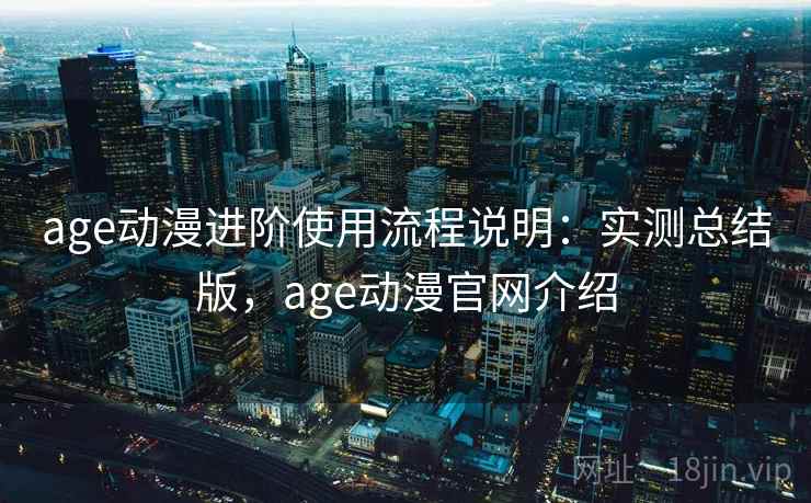 age动漫进阶使用流程说明：实测总结版，age动漫官网介绍