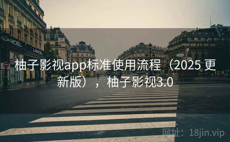 柚子影视app标准使用流程（2025 更新版），柚子影视3.0