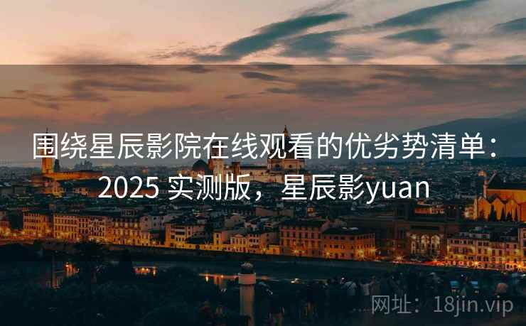 围绕星辰影院在线观看的优劣势清单:2025 实测版,星辰影yuan 围绕星辰影院在线观看的优劣势清单:2025 实测版,星辰影yuan