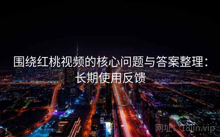 围绕红桃视频的核心问题与答案整理：长期使用反馈