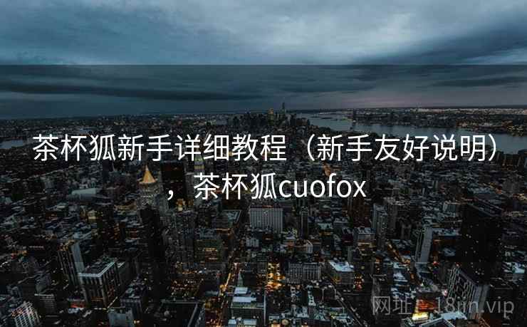 茶杯狐新手详细教程(新手友好说明),茶杯狐cuofox 茶杯狐新手详细教程(新手友好说明),茶杯狐cuofox