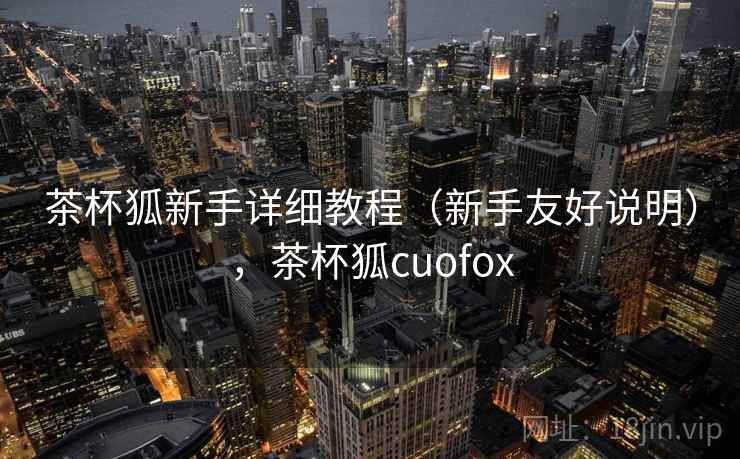 茶杯狐新手详细教程(新手友好说明),茶杯狐cuofox 茶杯狐新手详细教程(新手友好说明),茶杯狐cuofox