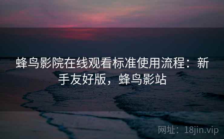 蜂鸟影院在线观看标准使用流程：新手友好版，蜂鸟影站
