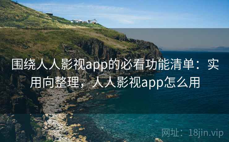 围绕人人影视app的必看功能清单：实用向整理，人人影视app怎么用