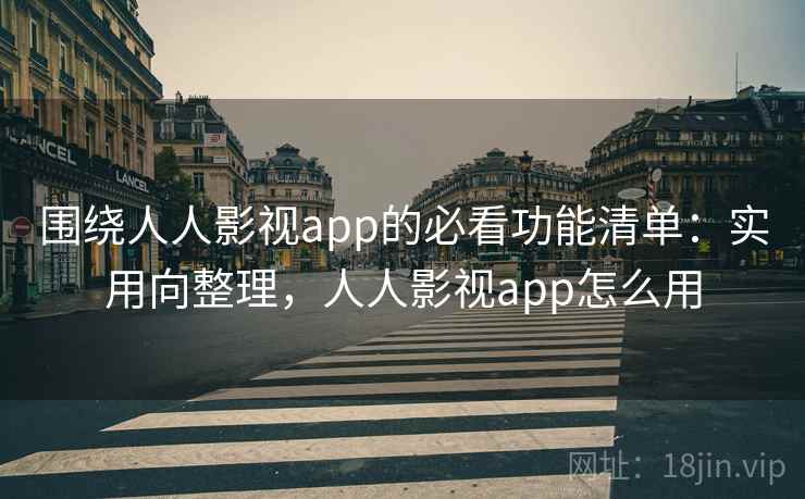 围绕人人影视app的必看功能清单：实用向整理，人人影视app怎么用