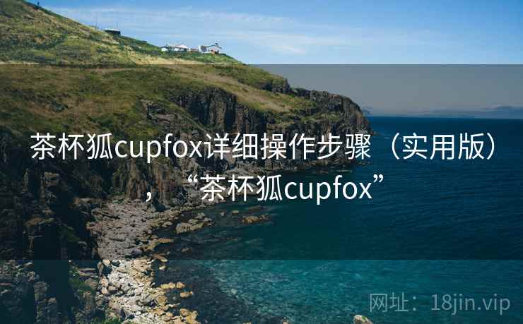 茶杯狐cupfox详细操作步骤(实用版),“茶杯狐cupfox” 茶杯狐cupfox详细操作步骤(实用版),“茶杯狐cupfox”