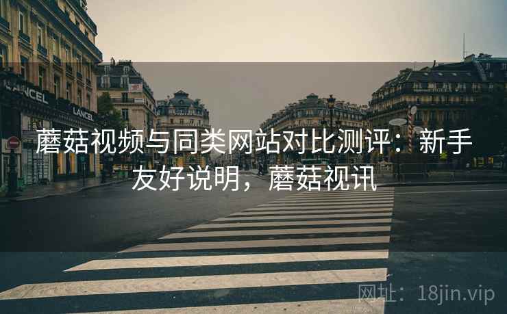蘑菇视频与同类网站对比测评:新手友好说明,蘑菇视讯 蘑菇视频与同类网站对比测评:新手友好说明,蘑菇视讯