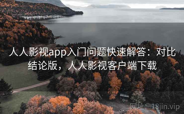 人人影视app入门问题快速解答：对比结论版，人人影视客户端下载