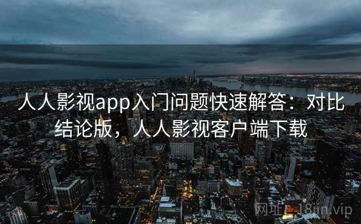人人影视app入门问题快速解答：对比结论版，人人影视客户端下载