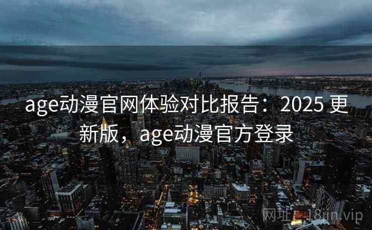 age动漫官网体验对比报告:2025 更新版,age动漫官方登录 age动漫官网体验对比报告:2025 更新版,age动漫官方登录