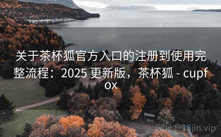 关于茶杯狐官方入口的注册到使用完整流程:2025 更新版,茶杯狐 - cupfox 关于茶杯狐官方入口的注册到使用完整流程:2025 更新版,茶杯狐 - cupfox