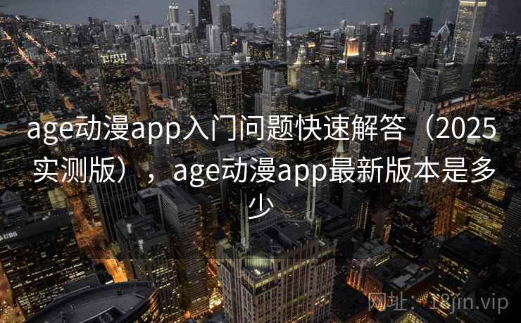 age动漫app入门问题快速解答（2025 实测版），age动漫app最新版本是多少