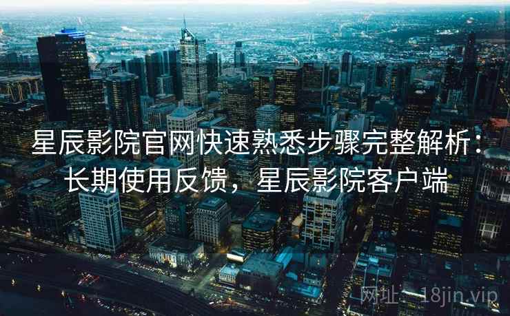 星辰影院官网快速熟悉步骤完整解析:长期使用反馈,星辰影院客户端 星辰影院官网快速熟悉步骤完整解析:长期使用反馈,星辰影院客户端