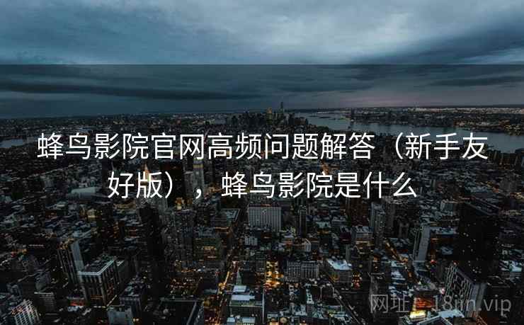 蜂鸟影院官网高频问题解答（新手友好版），蜂鸟影院是什么