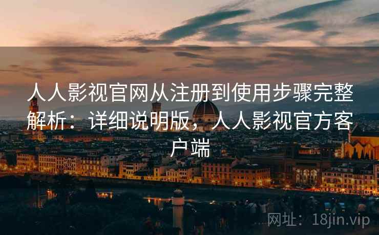 人人影视官网从注册到使用步骤完整解析：详细说明版，人人影视官方客户端