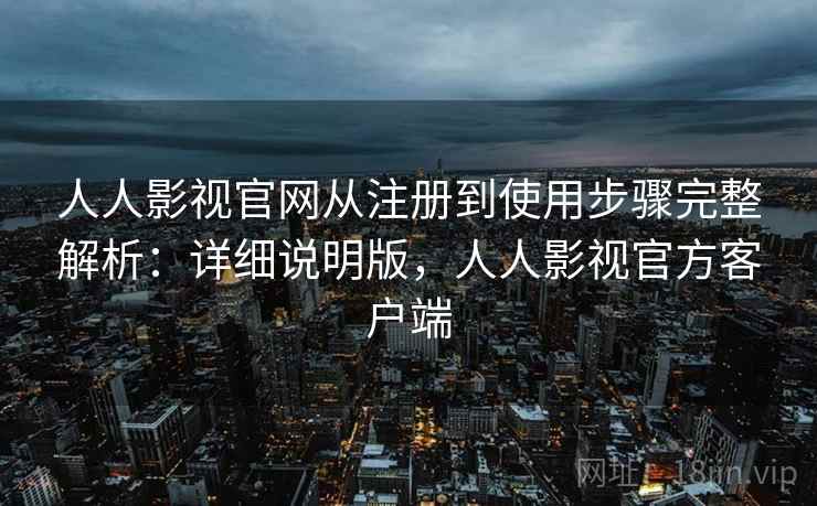 人人影视官网从注册到使用步骤完整解析：详细说明版，人人影视官方客户端