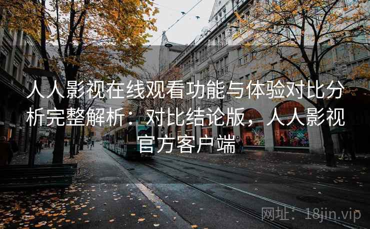 人人影视在线观看功能与体验对比分析完整解析：对比结论版，人人影视官方客户端