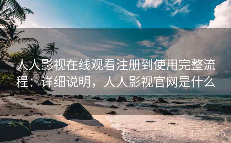人人影视在线观看注册到使用完整流程：详细说明，人人影视官网是什么