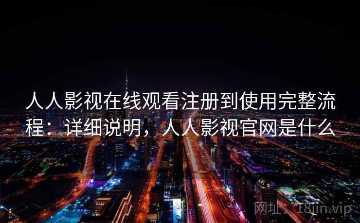 人人影视在线观看注册到使用完整流程：详细说明，人人影视官网是什么
