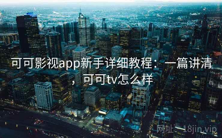 可可影视app新手详细教程：一篇讲清，可可tv怎么样